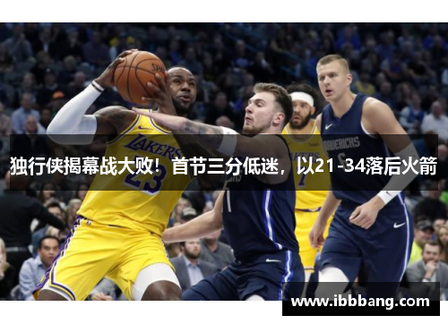 独行侠揭幕战大败！首节三分低迷，以21-34落后火箭