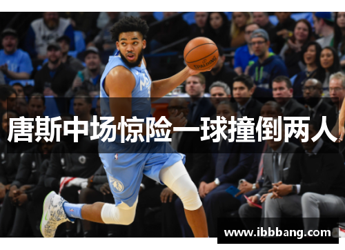 唐斯中场惊险一球撞倒两人