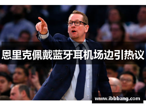 恩里克佩戴蓝牙耳机场边引热议