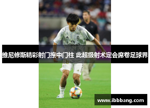 维尼修斯精彩射门擦中门柱 此超级射术定会席卷足球界
